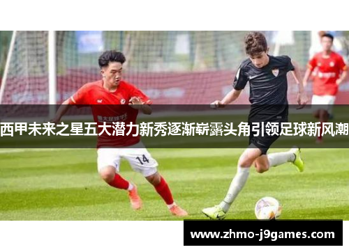西甲未来之星五大潜力新秀逐渐崭露头角引领足球新风潮