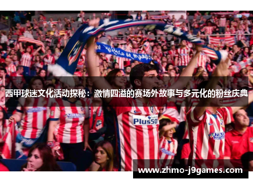 西甲球迷文化活动探秘：激情四溢的赛场外故事与多元化的粉丝庆典