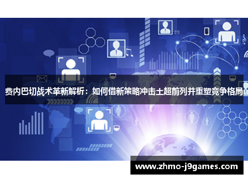 费内巴切战术革新解析：如何借新策略冲击土超前列并重塑竞争格局